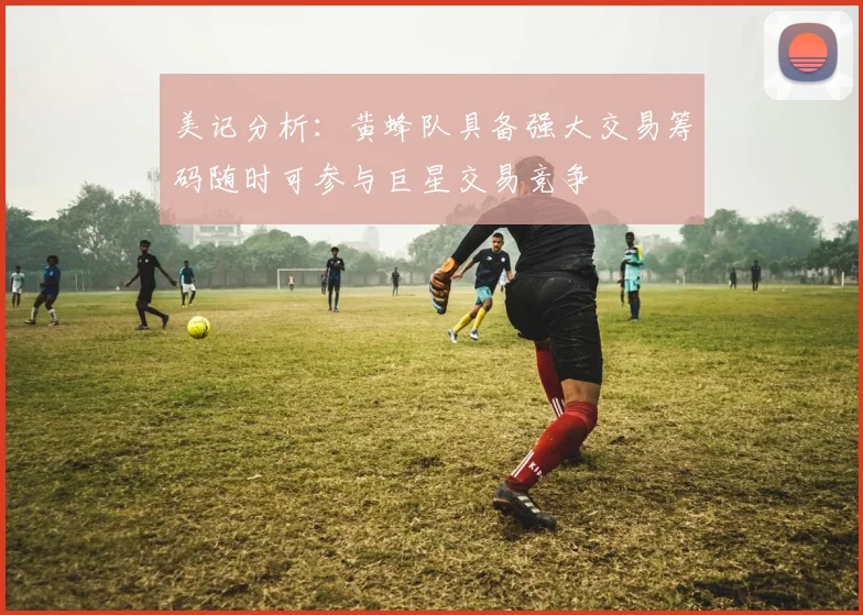 美记分析：黄蜂队具备强大交易筹码随时可参与巨星交易竞争