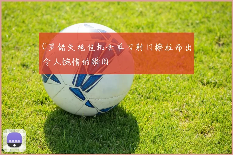 C罗错失绝佳机会单刀射门擦柱而出令人惋惜的瞬间