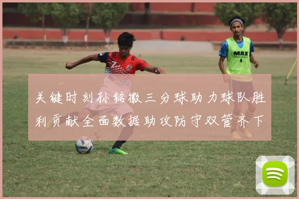 关键时刻孙铭徽三分球助力球队胜利贡献全面数据助攻防守双管齐下
