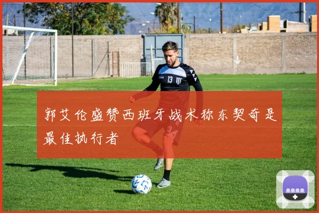 郭艾伦盛赞西班牙战术称东契奇是最佳执行者
