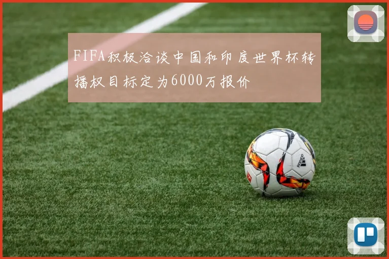 FIFA积极洽谈中国和印度世界杯转播权目标定为6000万报价