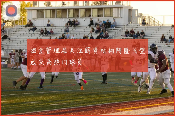 掘金管理层关注薪资结构阿隆戈登成交易热门球员