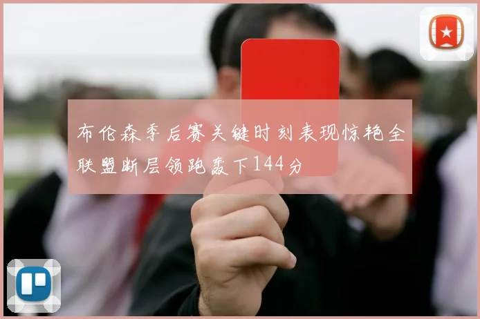 布伦森季后赛关键时刻表现惊艳全联盟断层领跑轰下144分