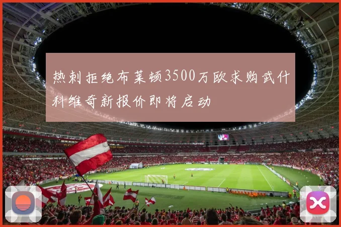 热刺拒绝布莱顿3500万欧求购武什科维奇新报价即将启动