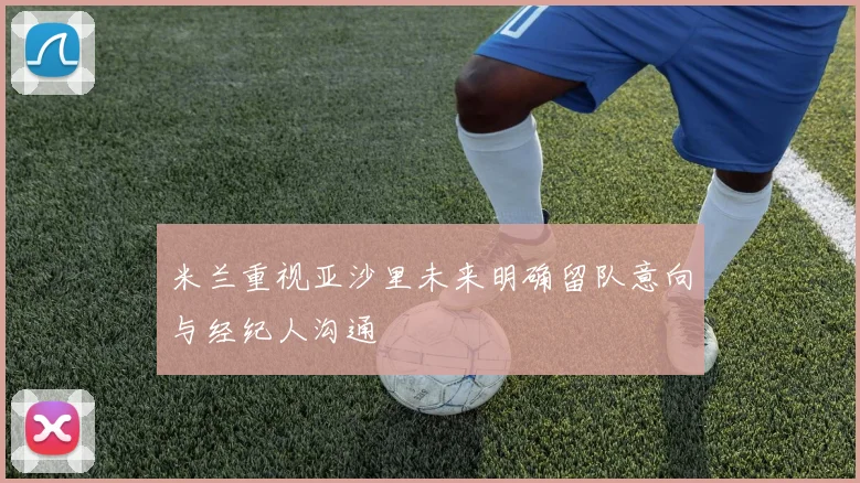 米兰重视亚沙里未来明确留队意向与经纪人沟通