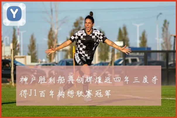 神户胜利船再创辉煌近四年三度夺得J1百年构想联赛冠军