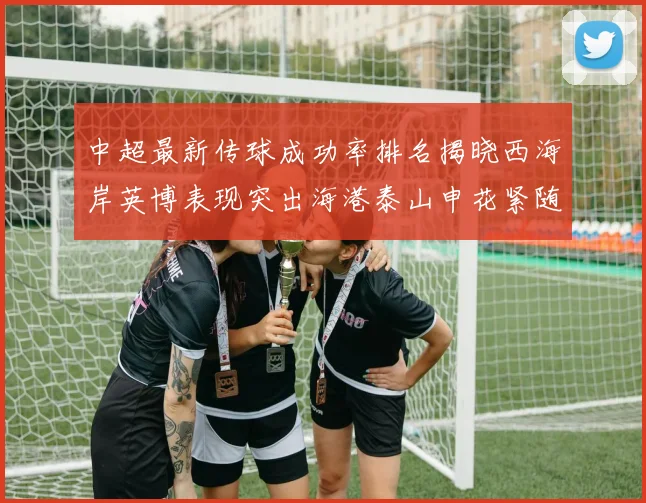 中超最新传球成功率排名揭晓西海岸英博表现突出海港泰山申花紧随其后