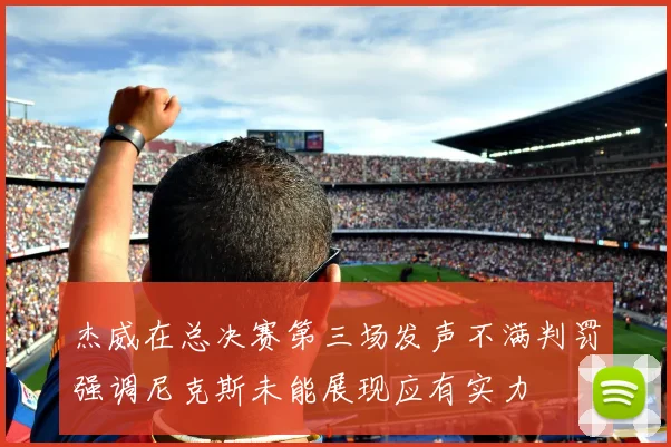 杰威在总决赛第三场发声不满判罚强调尼克斯未能展现应有实力