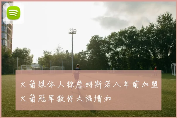 火箭媒体人称詹姆斯若八年前加盟火箭冠军数将大幅增加