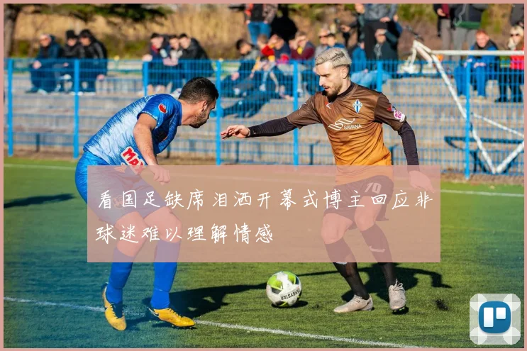 看国足缺席泪洒开幕式博主回应非球迷难以理解情感