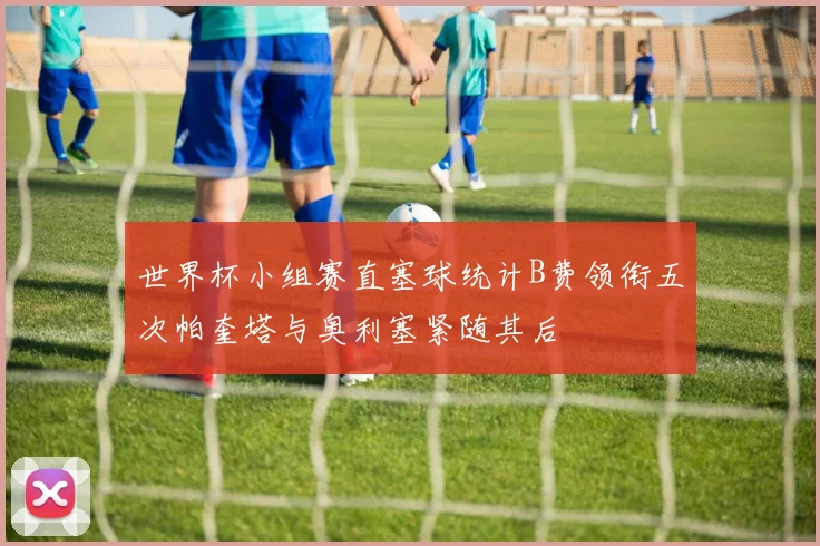 世界杯小组赛直塞球统计B费领衔五次帕奎塔与奥利塞紧随其后