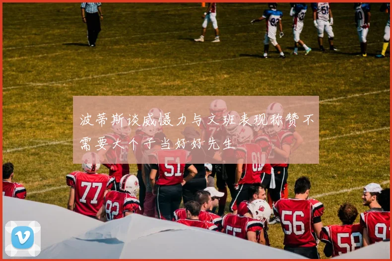 波蒂斯谈威慑力与文班表现称赞不需要大个子当好好先生