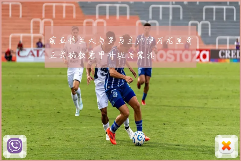 前亚特兰大与罗马主帅伊万尤里奇正式执教意甲升班马蒙扎