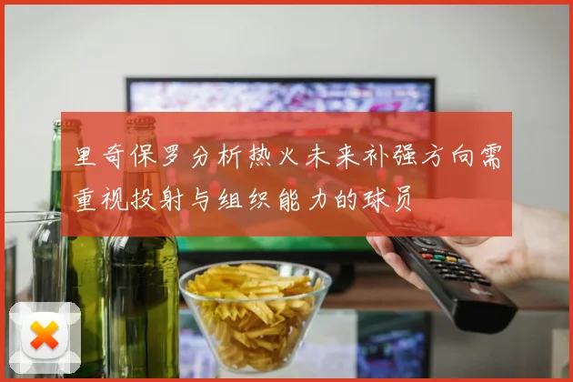 里奇保罗分析热火未来补强方向需重视投射与组织能力的球员