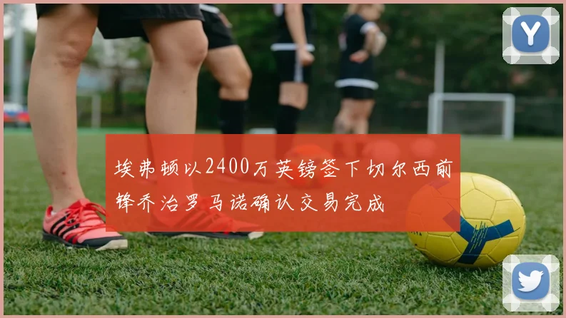埃弗顿以2400万英镑签下切尔西前锋乔治罗马诺确认交易完成