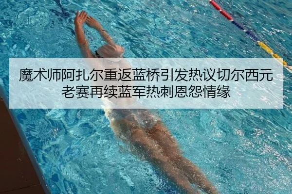 魔术师阿扎尔重返蓝桥引发热议切尔西元老赛再续蓝军热刺恩怨情缘